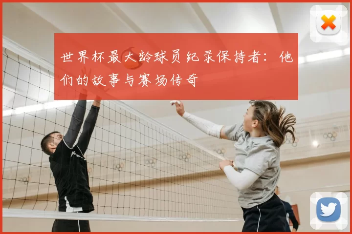 世界杯最大龄球员纪录保持者：他们的故事与赛场传奇