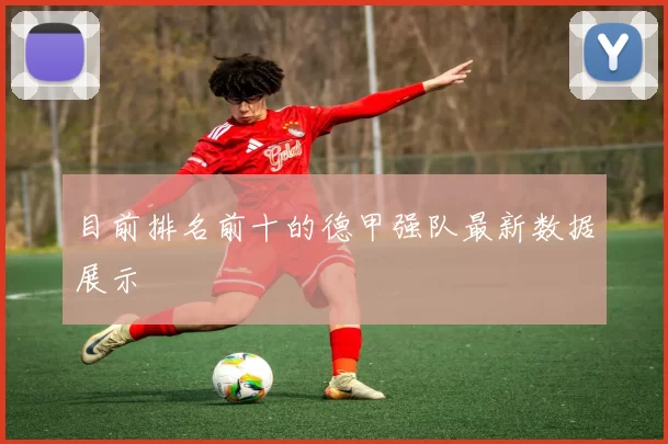 目前排名前十的德甲强队最新数据展示