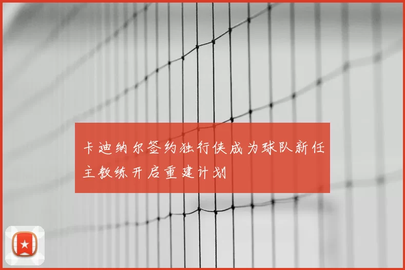 卡迪纳尔签约独行侠成为球队新任主教练开启重建计划