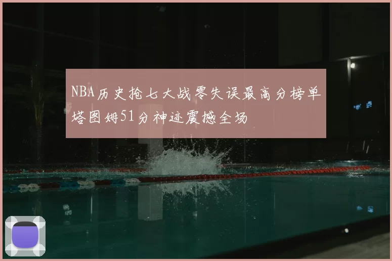 NBA历史抢七大战零失误最高分榜单塔图姆51分神迹震撼全场