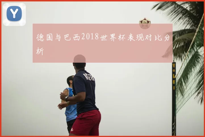 德国与巴西2018世界杯表现对比分析