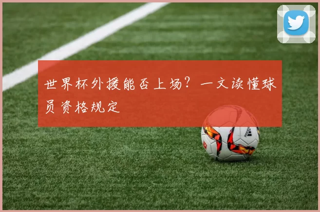 世界杯外援能否上场?一文读懂球员资格规定