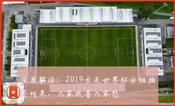 深度解读:2019女足世界杯分组抽签结果,几家欢喜几家愁