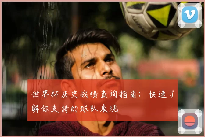 世界杯历史战绩查询指南：快速了解你支持的球队表现
