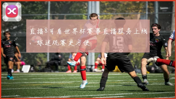 直播8可看世界杯赛事直播服务上线，球迷观赛更方便