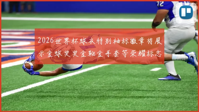 2026世界杯球衣特别袖标徽章将展示金球奖奖金靴金手套等荣耀标志