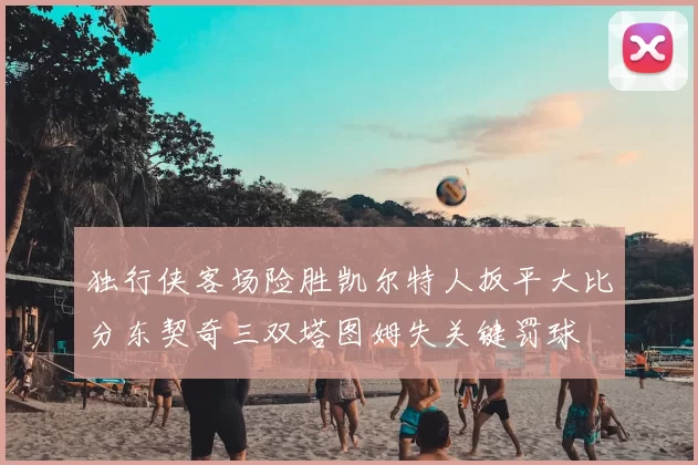 独行侠客场险胜凯尔特人扳平大比分东契奇三双塔图姆失关键罚球