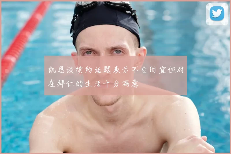 凯恩谈续约话题表示不合时宜但对在拜仁的生活十分满意