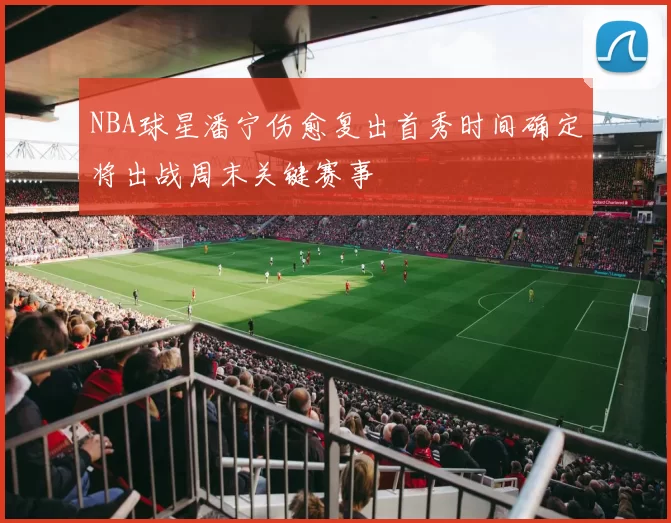 NBA球星潘宁伤愈复出首秀时间确定将出战周末关键赛事