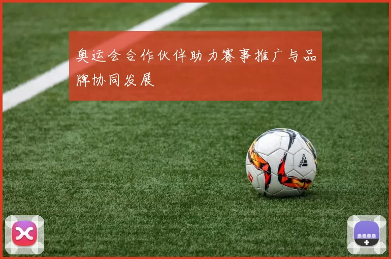 奥运会合作伙伴助力赛事推广与品牌协同发展