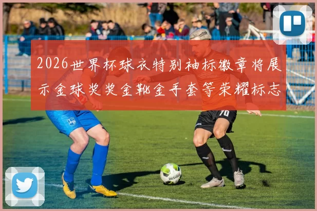 2026世界杯球衣特别袖标徽章将展示金球奖奖金靴金手套等荣耀标志