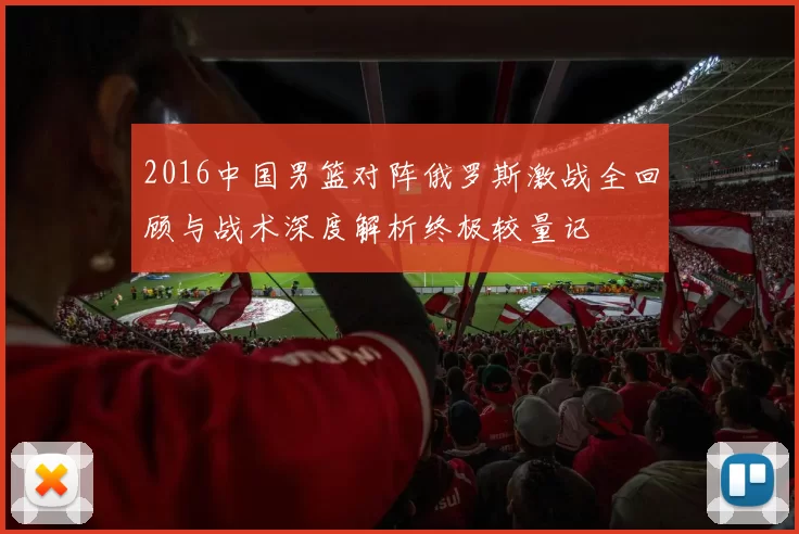 2016中国男篮对阵俄罗斯激战全回顾与战术深度解析终极较量记