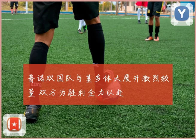 普诺双国队与基多体大展开激烈较量 双方为胜利全力以赴
