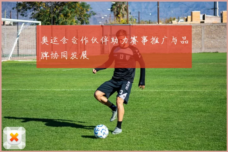 奥运会合作伙伴助力赛事推广与品牌协同发展