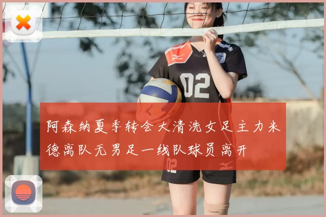 阿森纳夏季转会大清洗女足主力米德离队无男足一线队球员离开