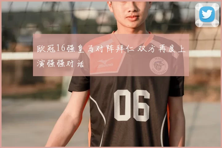 欧冠16强皇马对阵拜仁 双方再度上演强强对话