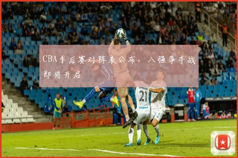 CBA季后赛对阵表公布，八强争夺战即将开启