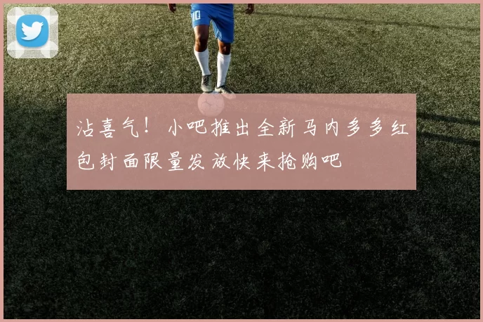 沾喜气！小吧推出全新马内多多红包封面限量发放快来抢购吧