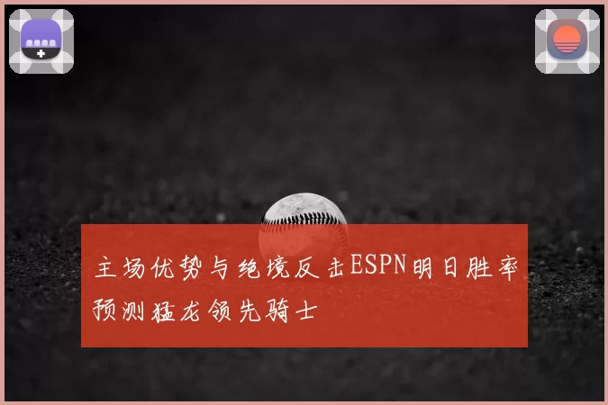 主场优势与绝境反击ESPN明日胜率预测猛龙领先骑士