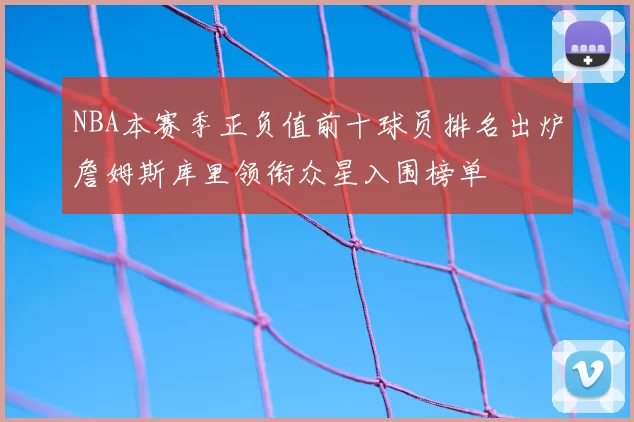 NBA本赛季正负值前十球员排名出炉詹姆斯库里领衔众星入围榜单