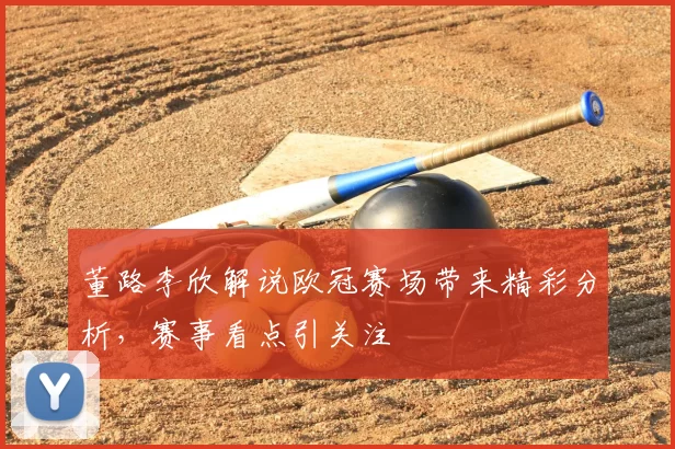 董路李欣解说欧冠赛场带来精彩分析,赛事看点引关注