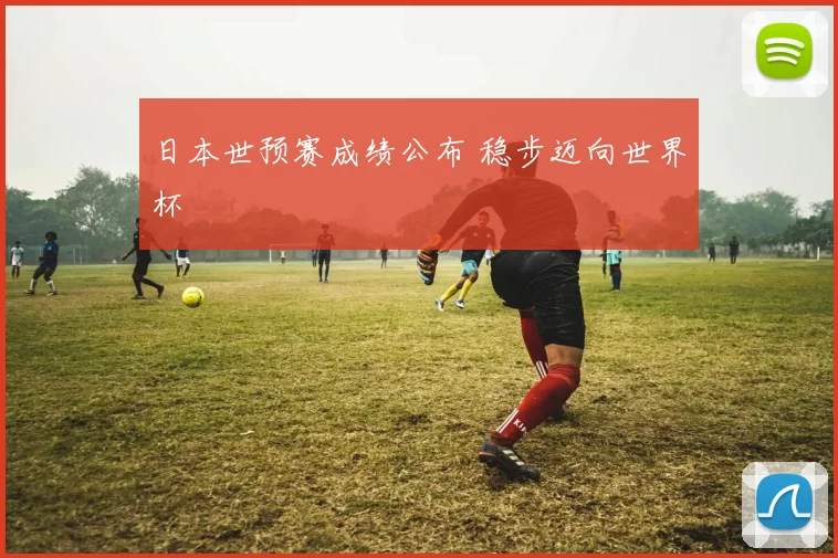 日本世预赛成绩公布 稳步迈向世界杯