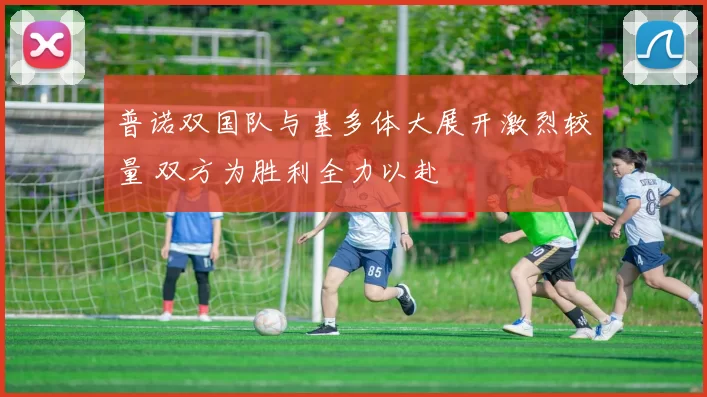 普诺双国队与基多体大展开激烈较量 双方为胜利全力以赴