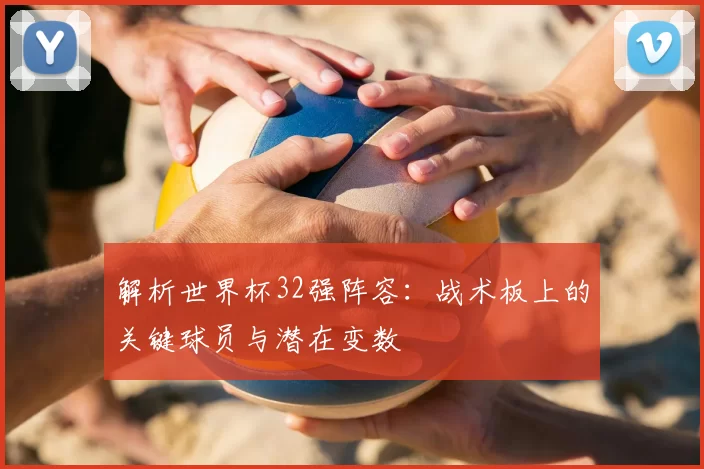 解析世界杯32强阵容：战术板上的关键球员与潜在变数