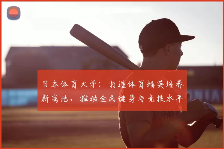 日本体育大学：打造体育精英培养新高地，推动全民健身与竞技水平双提升