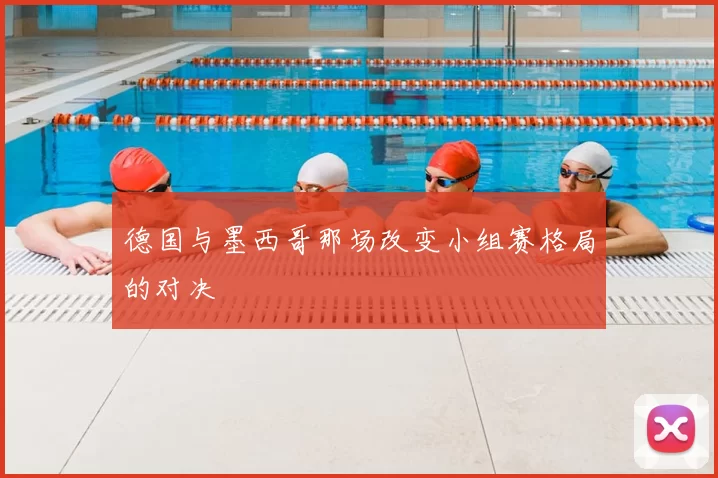德国与墨西哥那场改变小组赛格局的对决