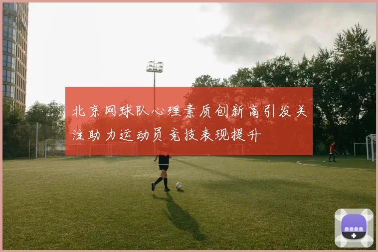北京网球队心理素质创新高引发关注助力运动员竞技表现提升