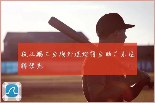段江鹏三分线外连续得分助广东逆转领先