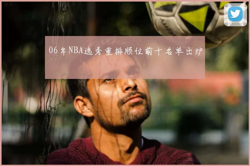 06年NBA选秀重排顺位前十名单出炉