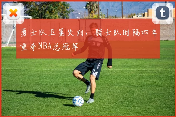 勇士队卫冕失利，骑士队时隔四年重夺NBA总冠军