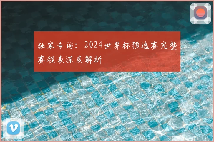 独家专访：2024世界杯预选赛完整赛程表深度解析