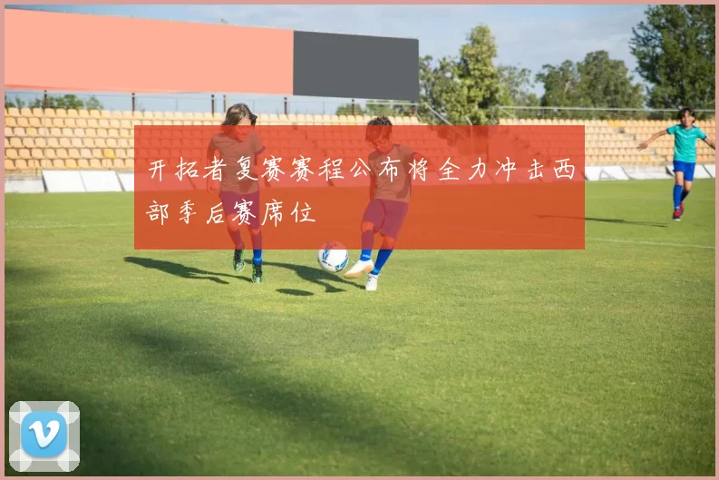 开拓者复赛赛程公布将全力冲击西部季后赛席位