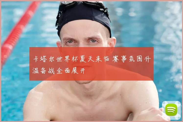 卡塔尔世界杯夏天来临 赛事氛围升温备战全面展开