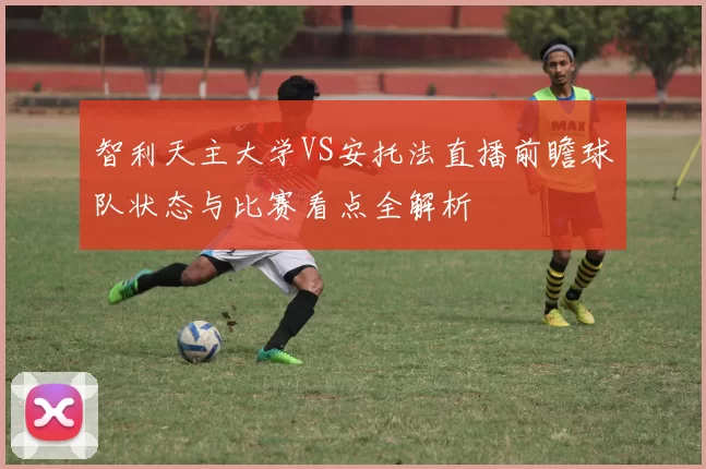 智利天主大学VS安托法直播前瞻球队状态与比赛看点全解析