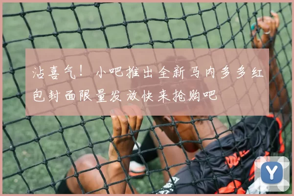 沾喜气！小吧推出全新马内多多红包封面限量发放快来抢购吧