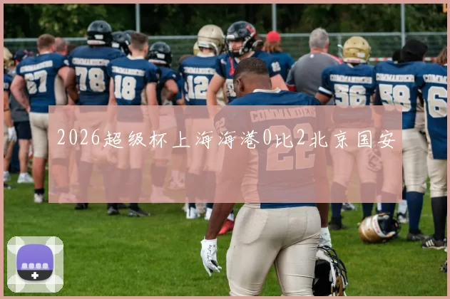 2026超级杯上海海港0比2北京国安