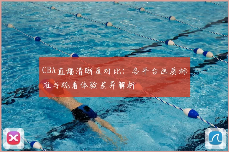 CBA直播清晰度对比：各平台画质标准与观看体验差异解析