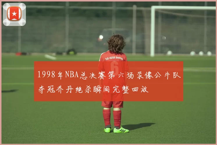 1998年NBA总决赛第六场录像公牛队夺冠乔丹绝杀瞬间完整回放