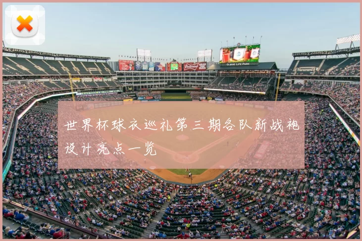 世界杯球衣巡礼第三期各队新战袍设计亮点一览