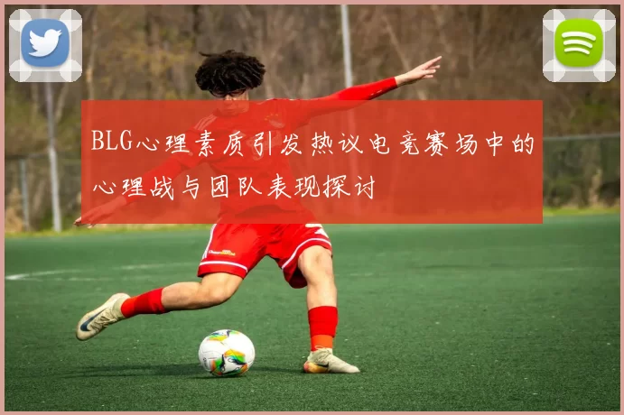 BLG心理素质引发热议电竞赛场中的心理战与团队表现探讨