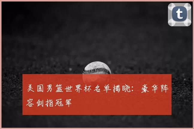 美国男篮世界杯名单揭晓：豪华阵容剑指冠军