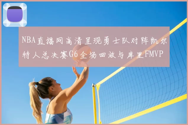 NBA直播网高清呈现勇士队对阵凯尔特人总决赛G6全场回放与库里FMVP夺冠时刻