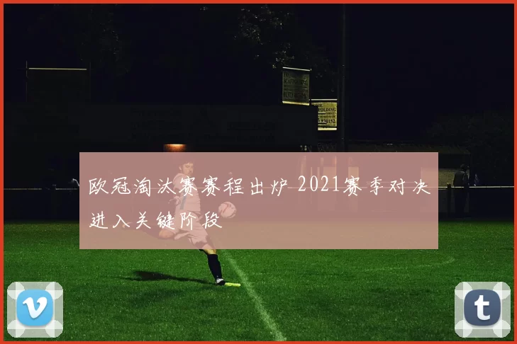 欧冠淘汰赛赛程出炉 2021赛季对决进入关键阶段