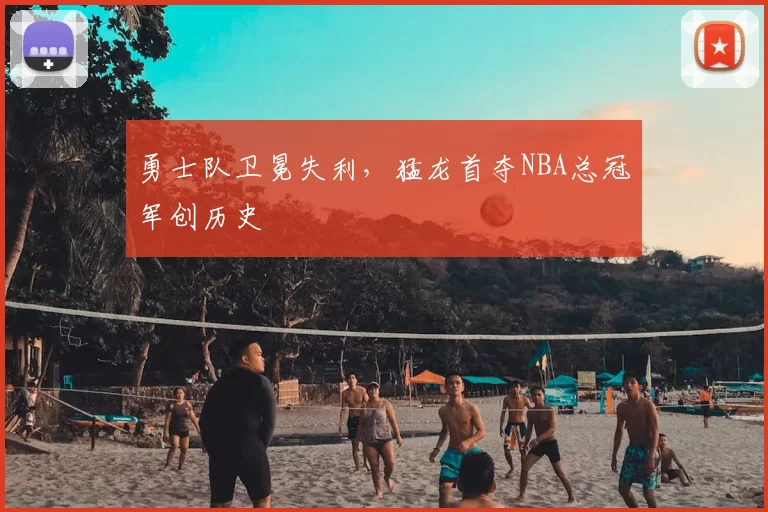 勇士队卫冕失利，猛龙首夺NBA总冠军创历史