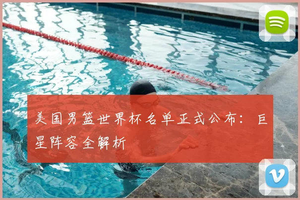 美国男篮世界杯名单正式公布：巨星阵容全解析