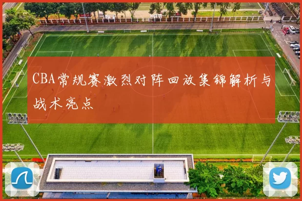 CBA常规赛激烈对阵回放集锦解析与战术亮点